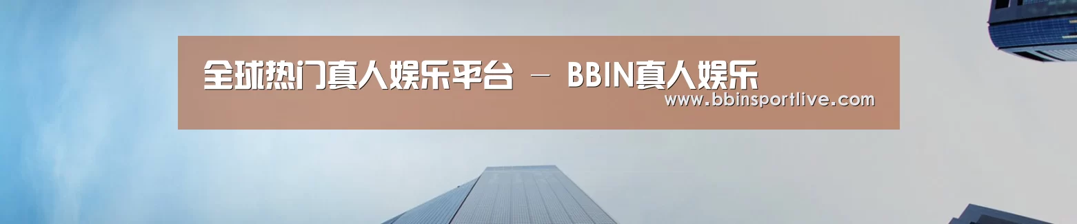 全球热门真人娱乐平台 - BBIN真人娱乐