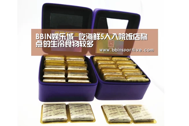 BBIN娱乐城-吃海鲜5人入院饭店称点的生冷食物较多