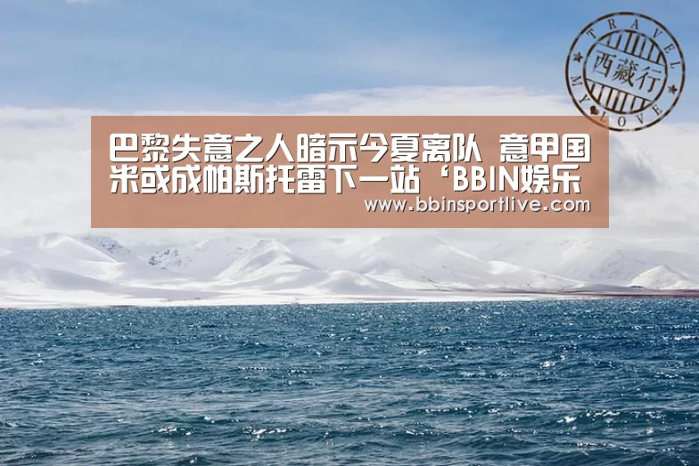 巴黎失意之人暗示今夏离队 意甲国米或成帕斯托雷下一站‘BBIN娱乐城’