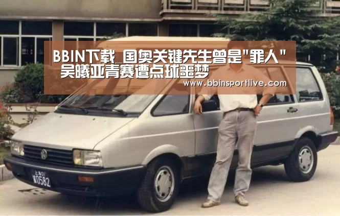 BBIN下载_国奥关键先生曾是罪人 吴曦亚青赛遭点球噩梦(图4) BBIN下载
