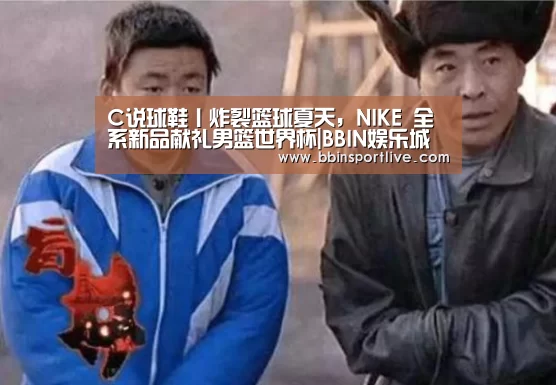 C说球鞋丨炸裂篮球夏天,NIKE 全系新品献礼男篮世界杯|BBIN娱乐城(图2) BBIN娱乐城