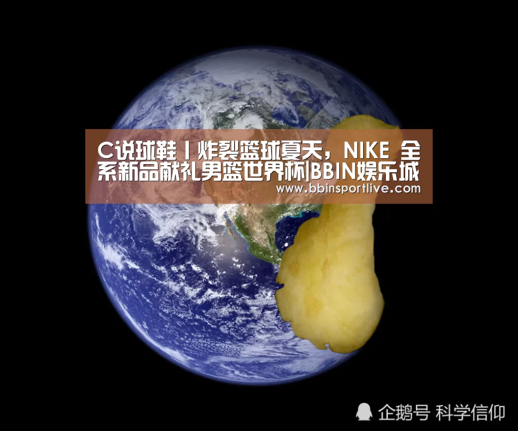 C说球鞋丨炸裂篮球夏天,NIKE 全系新品献礼男篮世界杯|BBIN娱乐城(图1) BBIN电竞