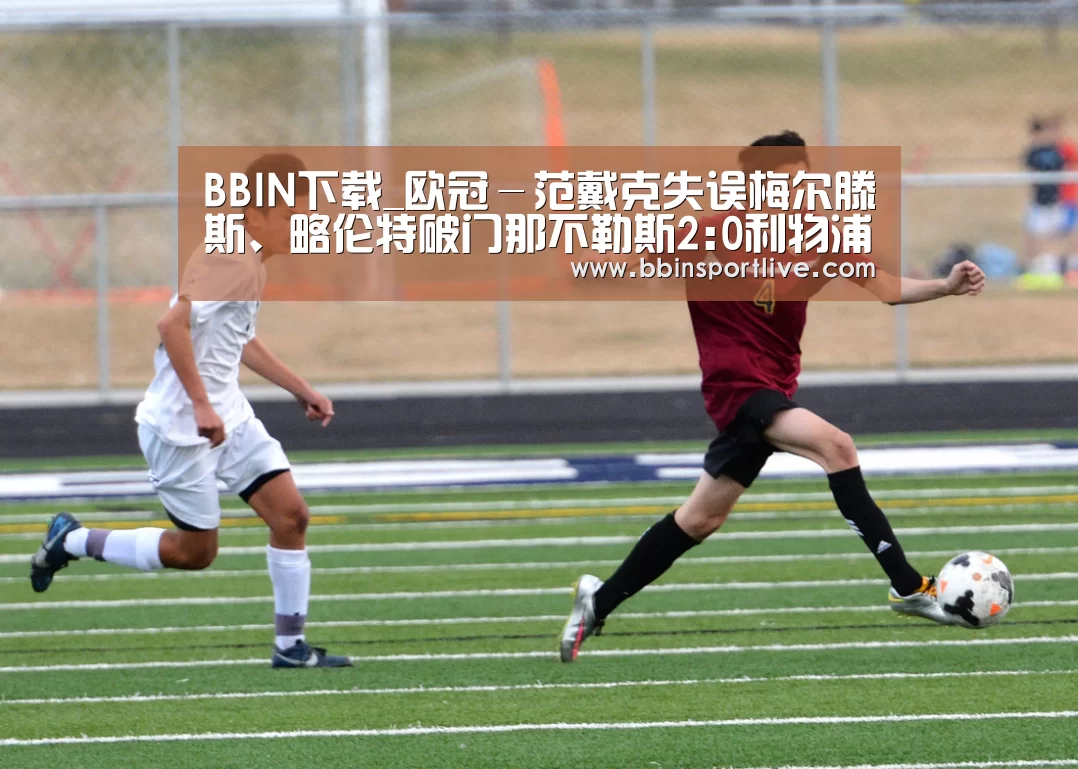 BBIN下载_欧冠-范戴克失误梅尔滕斯、略伦特破门那不勒斯2:0利物浦(图1) BBIN下载