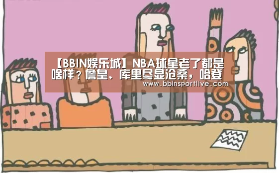 【BBIN娱乐城】NBA球星老了都是啥样?詹皇、库里尽显沧桑,哈登的眼里充满故事(图1) BBIN娱乐城